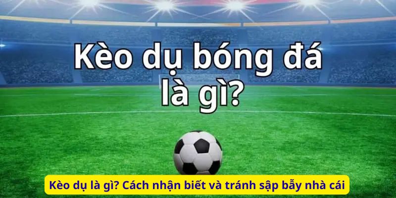 Kèo dụ là gì? Cách nhận biết và tránh sập bẫy nhà cái